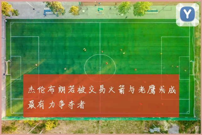 杰伦布朗若被交易火箭与老鹰或成最有力争夺者