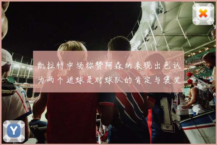 凯拉特中场称赞阿森纳表现出色认为两个进球是对球队的肯定与褒奖
