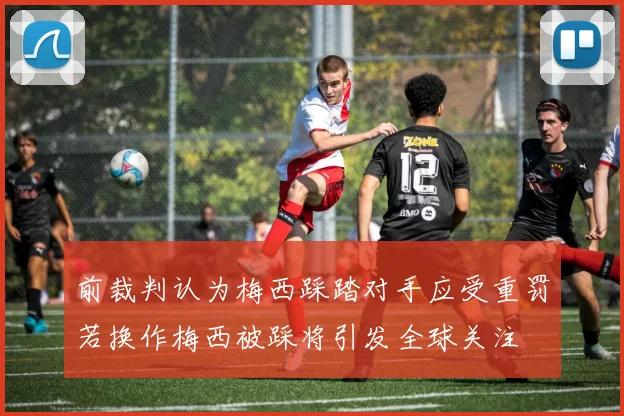 前裁判认为梅西踩踏对手应受重罚若换作梅西被踩将引发全球关注