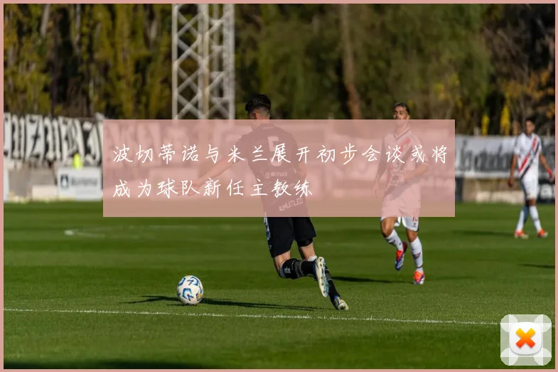 波切蒂诺与米兰展开初步会谈或将成为球队新任主教练