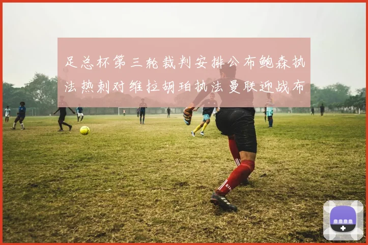 足总杯第三轮裁判安排公布鲍森执法热刺对维拉胡珀执法曼联迎战布莱顿