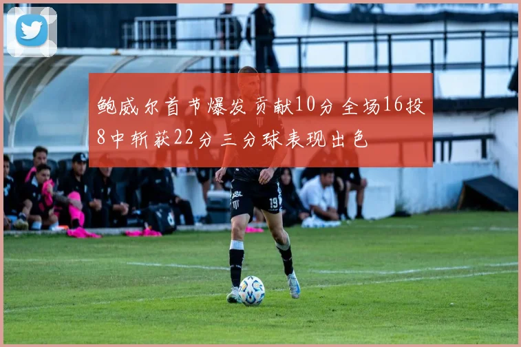 鲍威尔首节爆发贡献10分全场16投8中斩获22分三分球表现出色