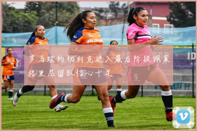 罗马续约切利克进入最后阶段佩莱格里尼留队信心十足