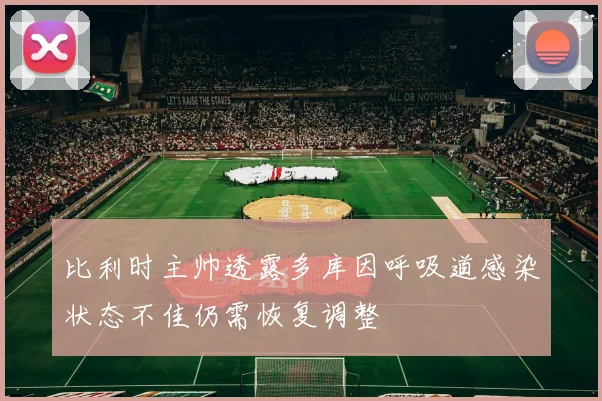 比利时主帅透露多库因呼吸道感染状态不佳仍需恢复调整