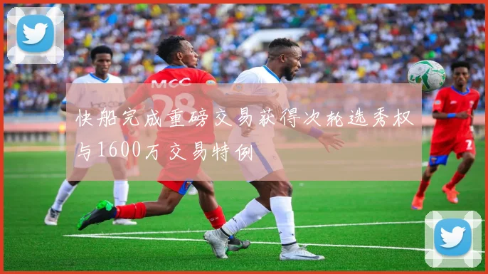 快船完成重磅交易获得次轮选秀权与1600万交易特例