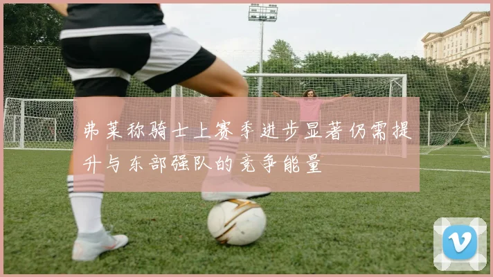 弗莱称骑士上赛季进步显著仍需提升与东部强队的竞争能量