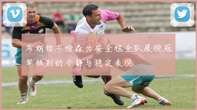 布朗称布伦森为安全毯全队展现冠军级别的冷静与稳定表现
