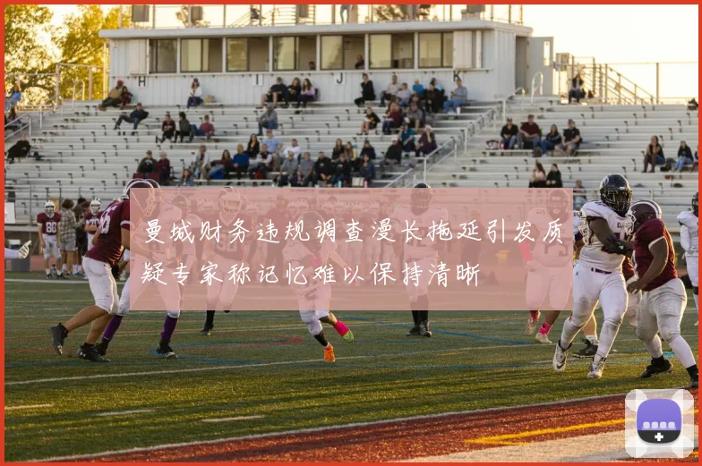 曼城财务违规调查漫长拖延引发质疑专家称记忆难以保持清晰