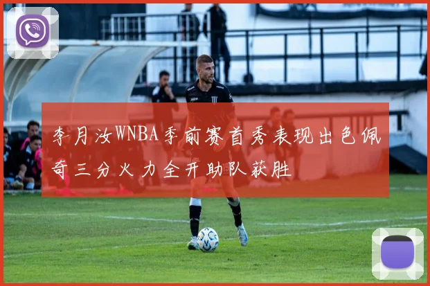 李月汝WNBA季前赛首秀表现出色佩奇三分火力全开助队获胜
