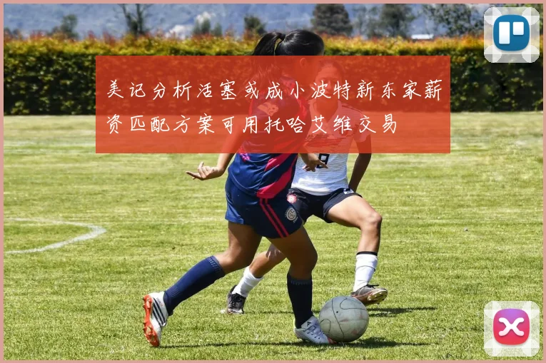 美记分析活塞或成小波特新东家薪资匹配方案可用托哈艾维交易