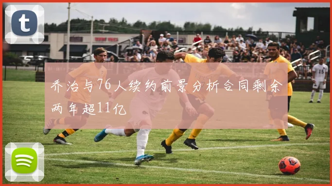 乔治与76人续约前景分析合同剩余两年超11亿