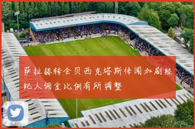 萨拉赫转会贝西克塔斯传闻加剧经纪人佣金比例有所调整