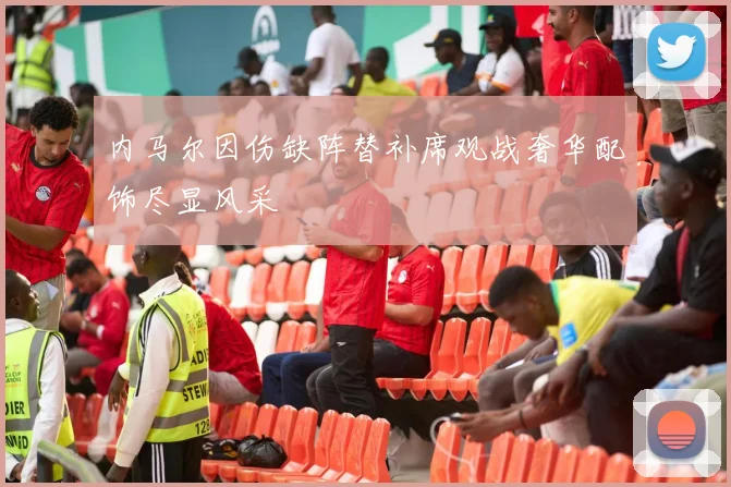 内马尔因伤缺阵替补席观战奢华配饰尽显风采
