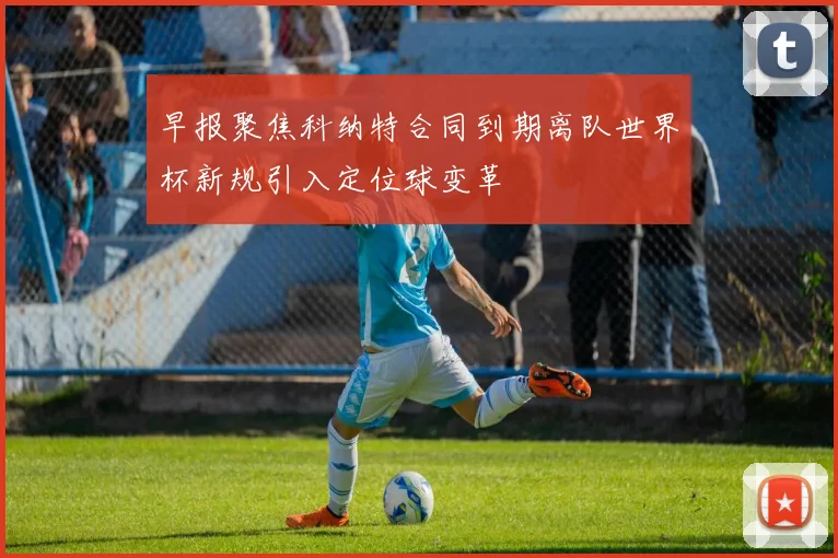 早报聚焦科纳特合同到期离队世界杯新规引入定位球变革