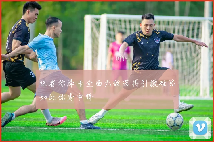 记者称泽卡全面无敌若再引援难觅如此优秀中锋