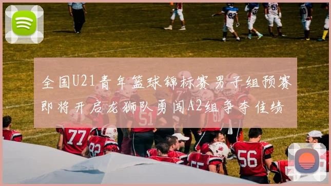 全国U21青年篮球锦标赛男子组预赛即将开启龙狮队勇闯A2组争夺佳绩