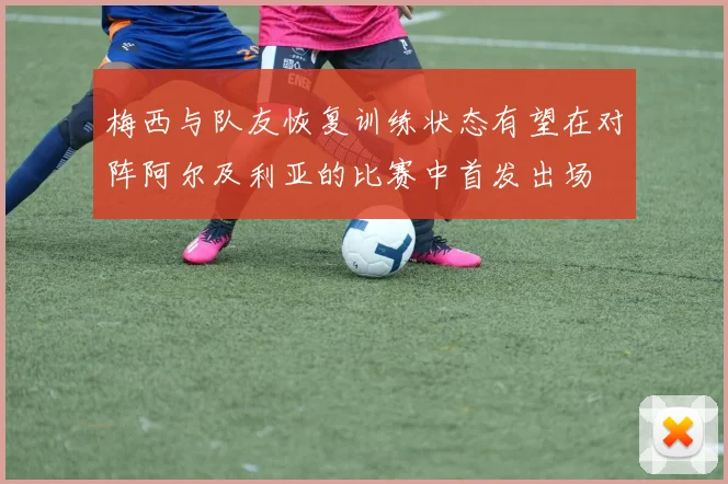 梅西与队友恢复训练状态有望在对阵阿尔及利亚的比赛中首发出场