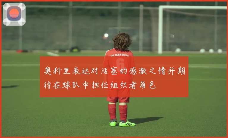 奥科里表达对活塞的感激之情并期待在球队中担任组织者角色