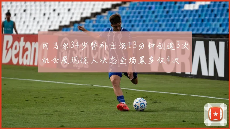 内马尔34岁替补出场13分钟创造3次机会展现惊人状态全场最多仅4次