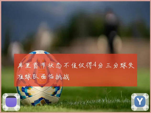 库里首节状态不佳仅得4分三分球失准球队面临挑战