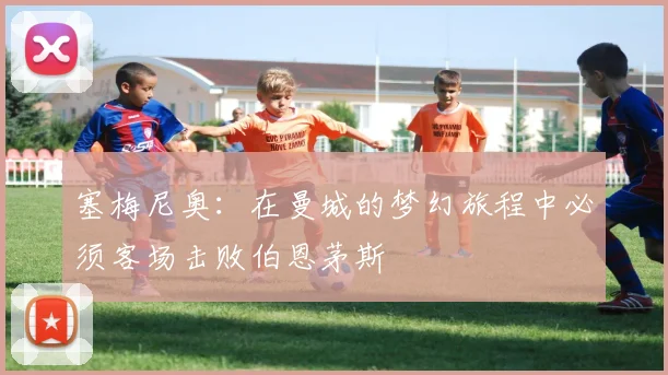 塞梅尼奥：在曼城的梦幻旅程中必须客场击败伯恩茅斯