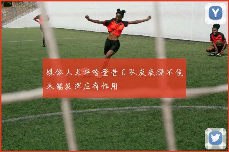 媒体人点评哈登昔日队友表现不佳未能发挥应有作用