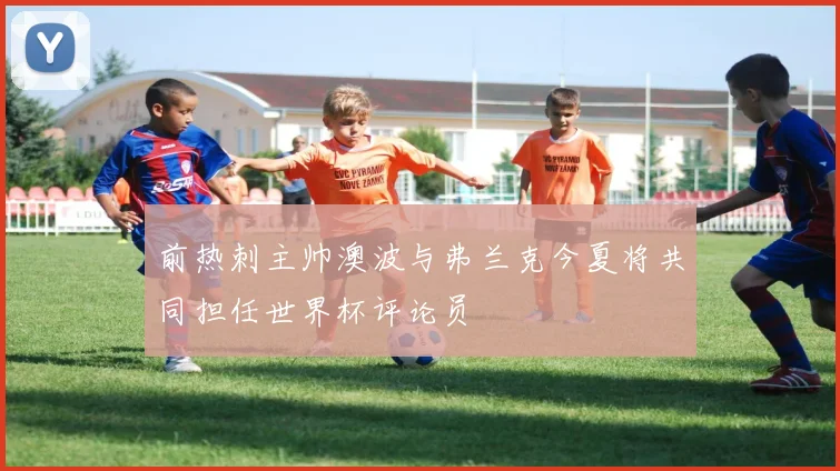 前热刺主帅澳波与弗兰克今夏将共同担任世界杯评论员