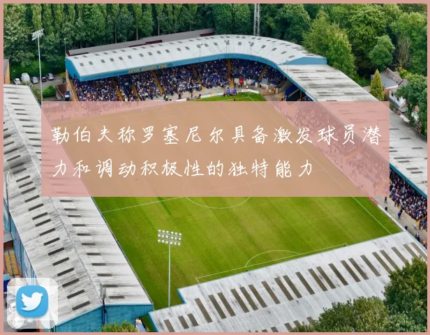 勒伯夫称罗塞尼尔具备激发球员潜力和调动积极性的独特能力