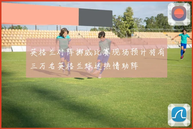 英格兰对阵挪威比赛现场预计将有三万名英格兰球迷热情助阵