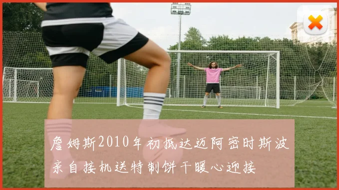 詹姆斯2010年初抵达迈阿密时斯波亲自接机送特制饼干暖心迎接
