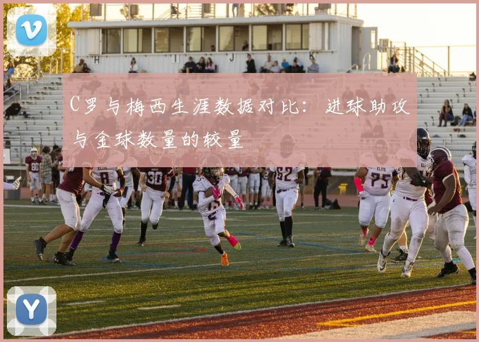 C罗与梅西生涯数据对比：进球助攻与金球数量的较量