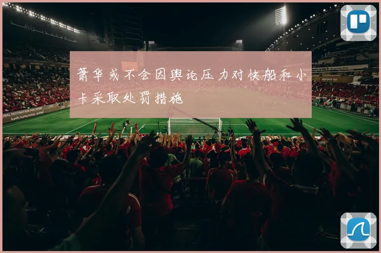 萧华或不会因舆论压力对快船和小卡采取处罚措施