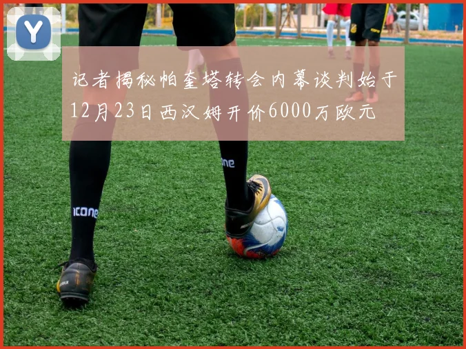记者揭秘帕奎塔转会内幕谈判始于12月23日西汉姆开价6000万欧元