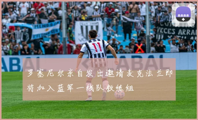 罗塞尼尔亲自发出邀请麦克法兰即将加入蓝军一线队教练组