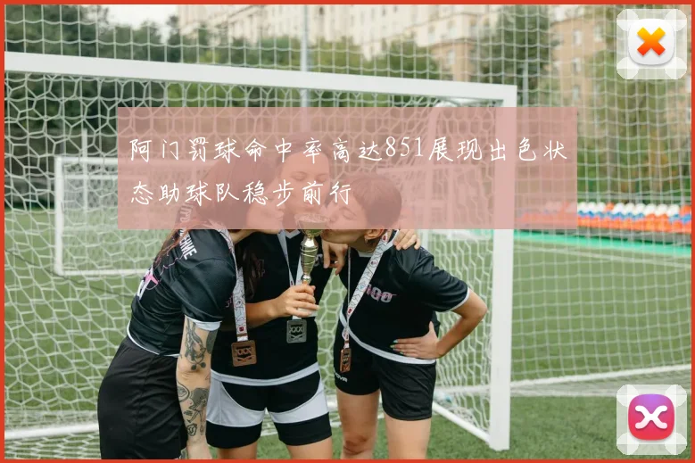 阿门罚球命中率高达851展现出色状态助球队稳步前行