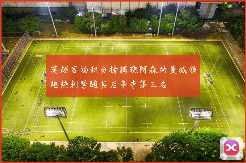 英超客场积分榜揭晓阿森纳曼城领跑热刺紧随其后争夺第三名