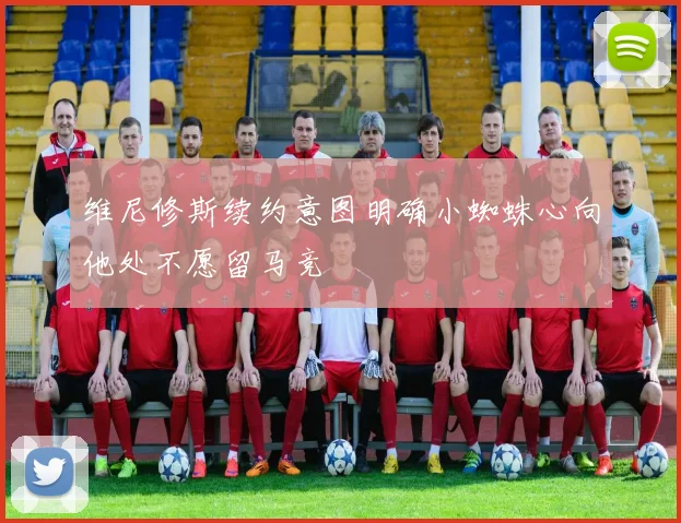维尼修斯续约意图明确小蜘蛛心向他处不愿留马竞