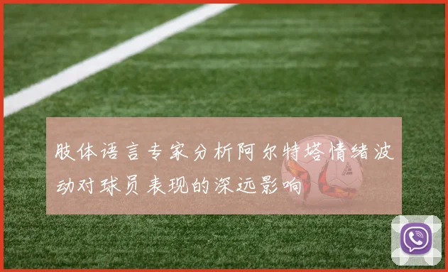 肢体语言专家分析阿尔特塔情绪波动对球员表现的深远影响