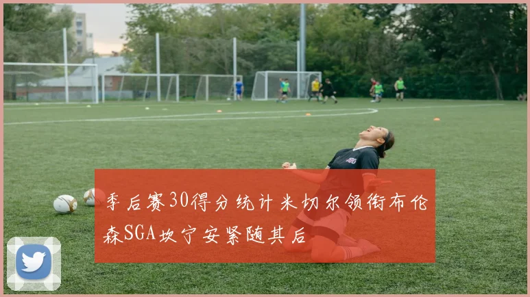 季后赛30得分统计米切尔领衔布伦森SGA坎宁安紧随其后