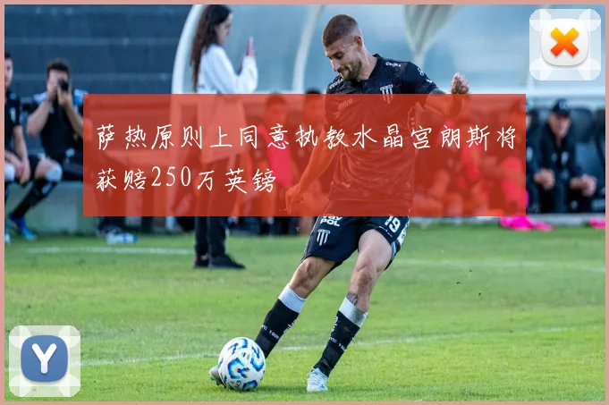 萨热原则上同意执教水晶宫朗斯将获赔250万英镑